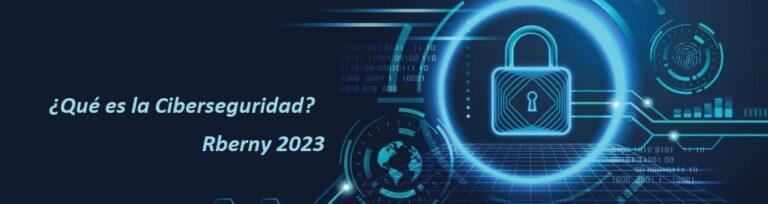 ¿Qué es la Ciberseguridad? Rberny 2023