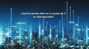 Qué tan grande debe ser tu equipo de TI en ciberseguridad - Rberny 2023