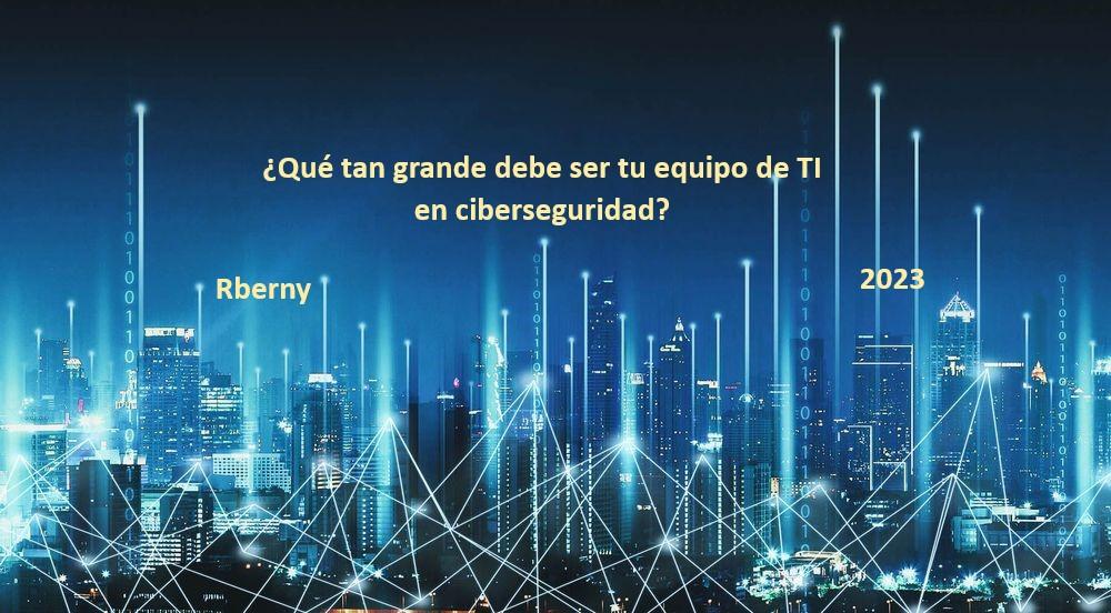 Qué tan grande debe ser tu equipo de TI en ciberseguridad - Rberny 2023